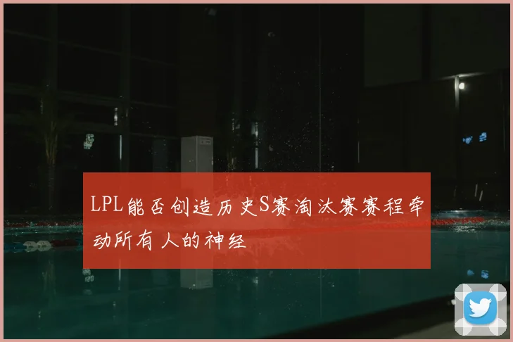 LPL能否创造历史S赛淘汰赛赛程牵动所有人的神经