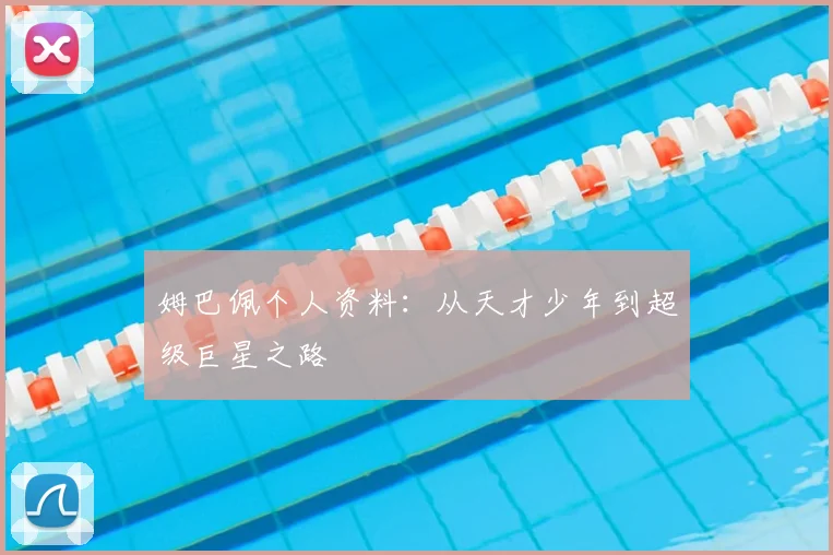 姆巴佩个人资料:从天才少年到超级巨星之路