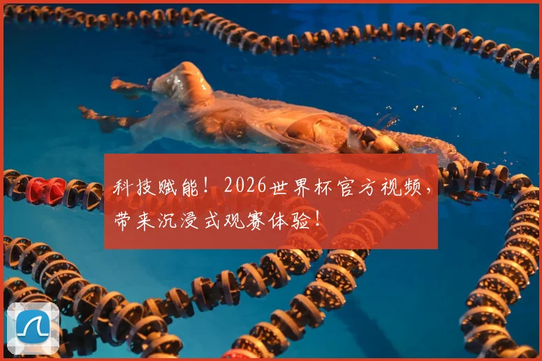 科技赋能！2026世界杯官方视频，带来沉浸式观赛体验！