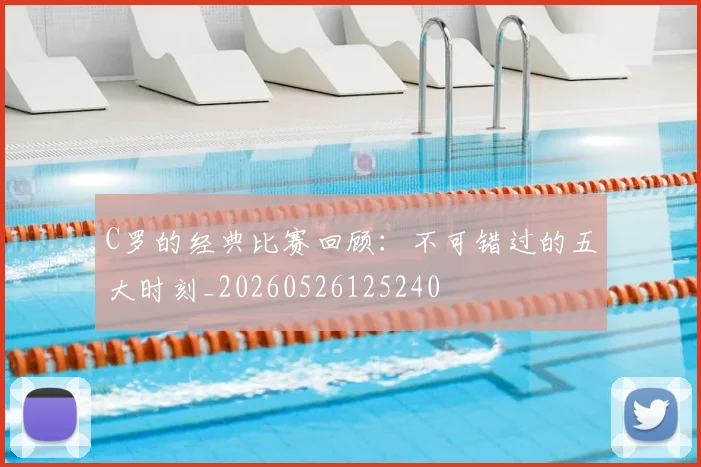 C罗的经典比赛回顾：不可错过的五大时刻_20260526125240
