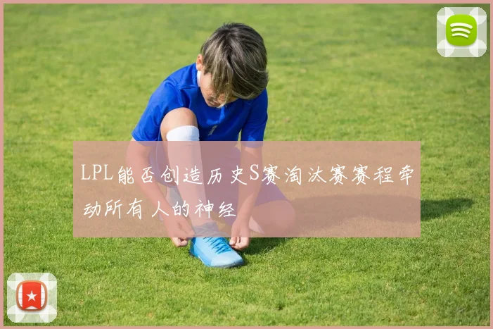 LPL能否创造历史S赛淘汰赛赛程牵动所有人的神经