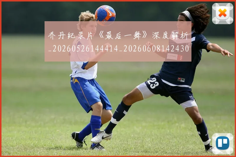 乔丹纪录片《最后一舞》深度解析_20260526144414_20260608142430