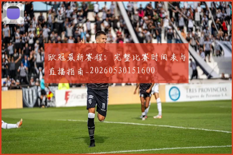 欧冠最新赛程:完整比赛时间表与直播指南_20260530151600