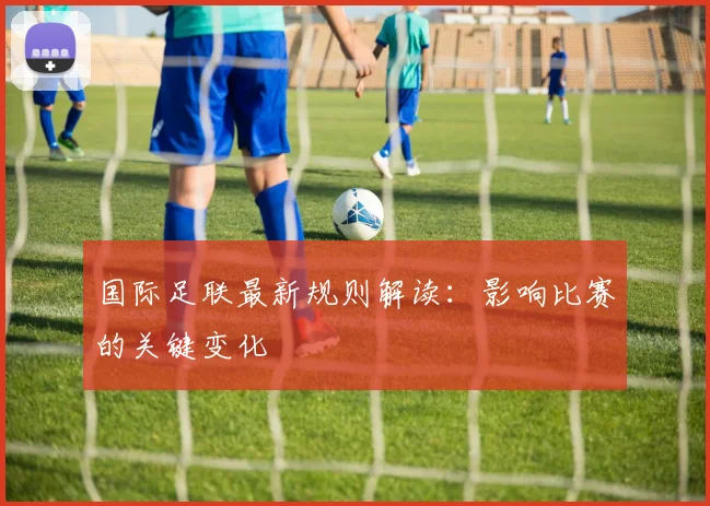 国际足联最新规则解读:影响比赛的关键变化