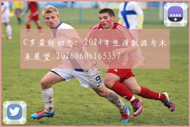 C罗最新动态:2024年生涯数据与未来展望_20260606165357