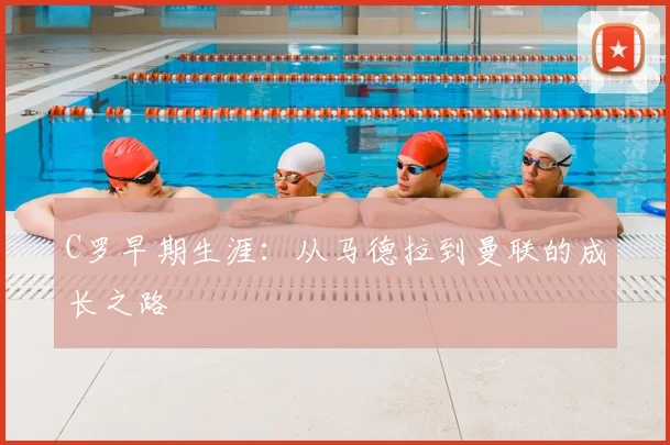 C罗早期生涯:从马德拉到曼联的成长之路