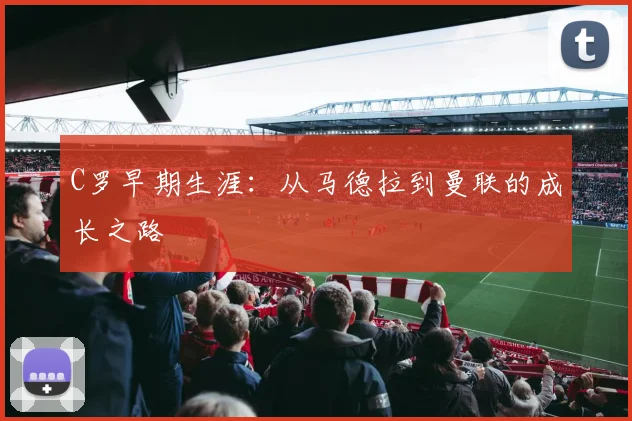 C罗早期生涯:从马德拉到曼联的成长之路