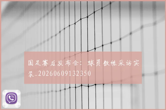 国足赛后发布会:球员教练采访实录_20260609132350