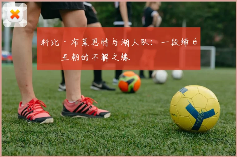 科比·布莱恩特与湖人队:一段缔造王朝的不解之缘