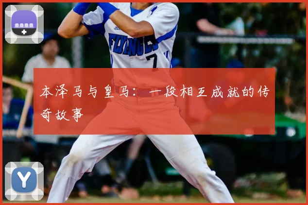 本泽马与皇马:一段相互成就的传奇故事