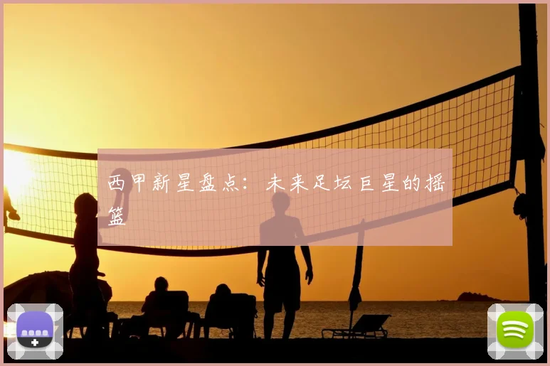 西甲新星盘点：未来足坛巨星的摇篮