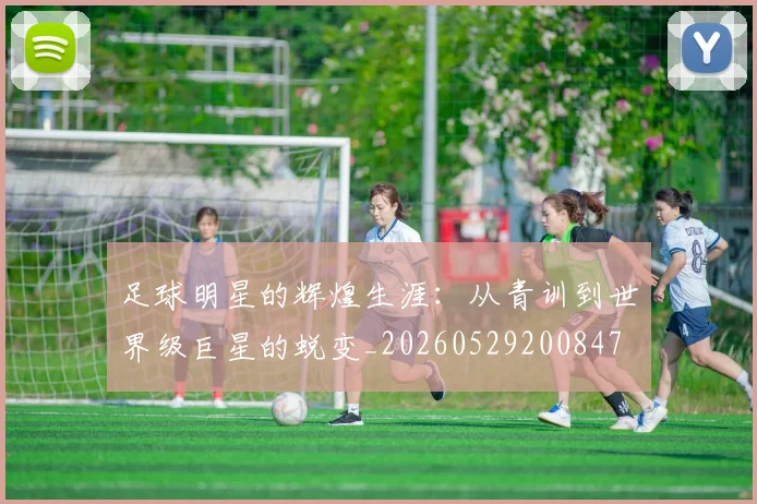 足球明星的辉煌生涯:从青训到世界级巨星的蜕变_20260529200847