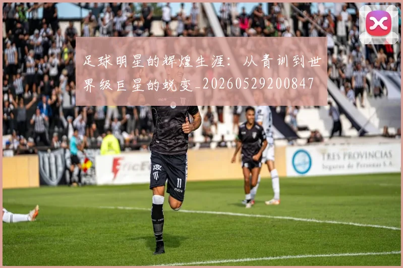足球明星的辉煌生涯:从青训到世界级巨星的蜕变_20260529200847