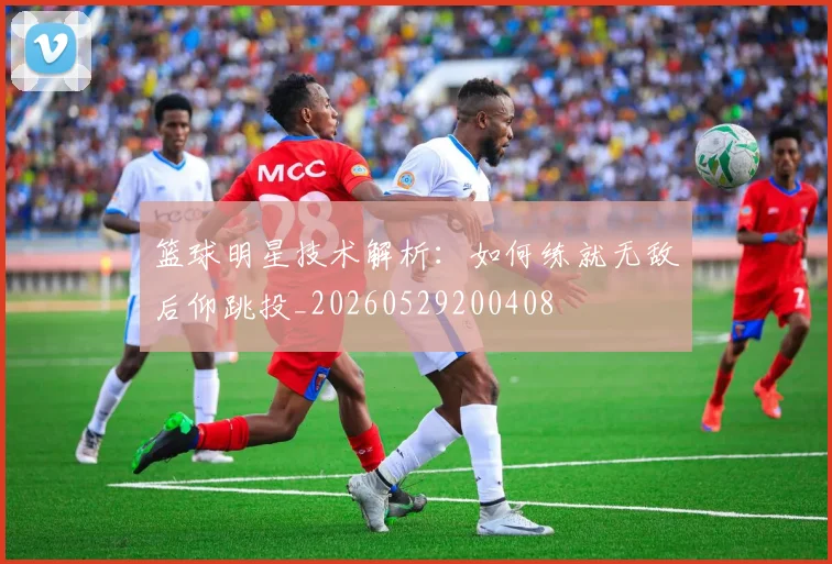 篮球明星技术解析:如何练就无敌后仰跳投_20260529200408