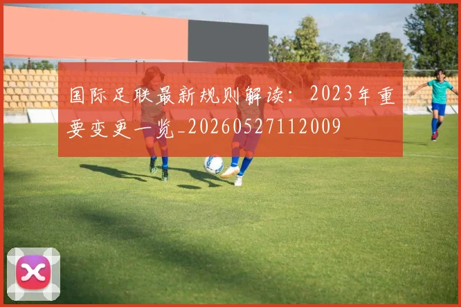 国际足联最新规则解读：2023年重要变更一览_20260527112009