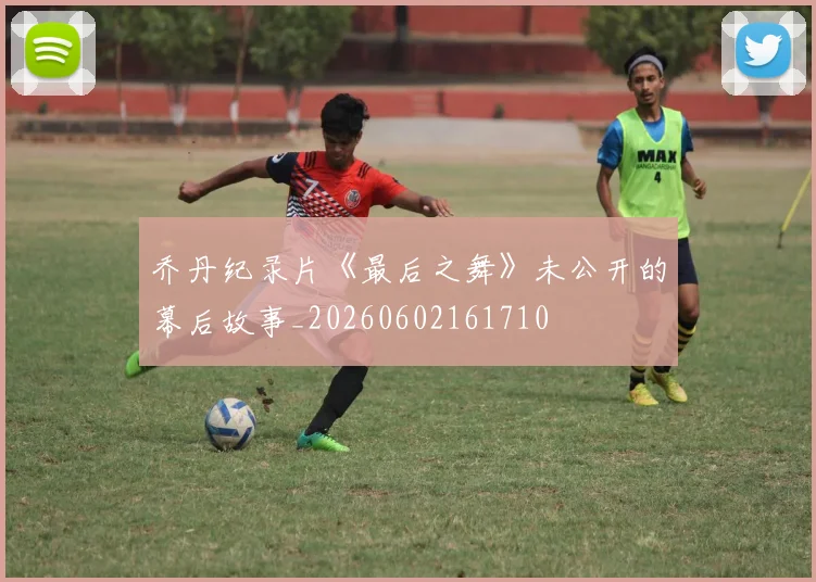 乔丹纪录片《最后之舞》未公开的幕后故事_20260602161710